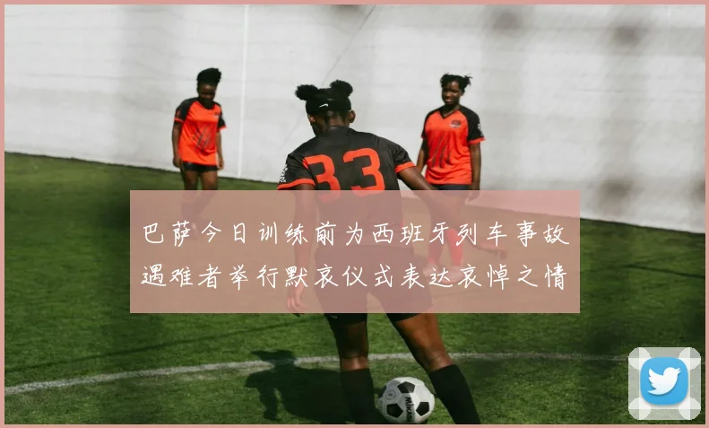 巴萨今日训练前为西班牙列车事故遇难者举行默哀仪式表达哀悼之情