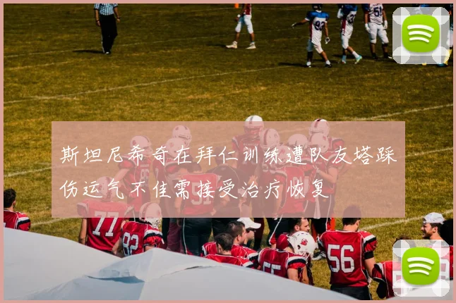 斯坦尼希奇在拜仁训练遭队友塔踩伤运气不佳需接受治疗恢复