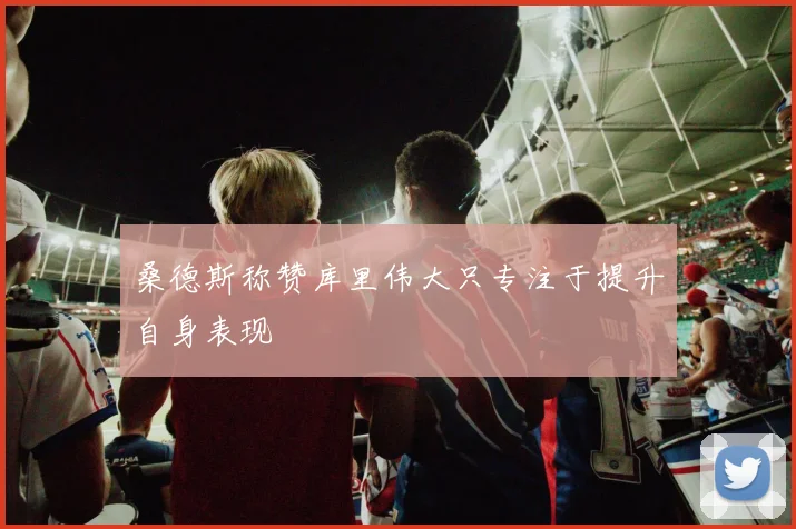 桑德斯称赞库里伟大只专注于提升自身表现