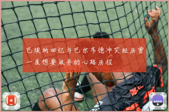 巴埃纳回忆与巴尔韦德冲突经历曾一度想要放弃的心路历程