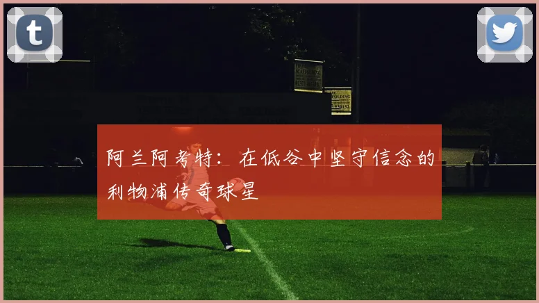 阿兰阿考特：在低谷中坚守信念的利物浦传奇球星