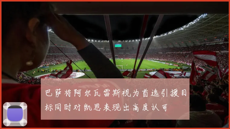 巴萨将阿尔瓦雷斯视为首选引援目标同时对凯恩表现出高度认可