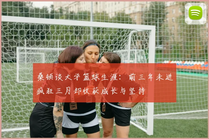 桑顿谈大学篮球生涯：前三年未进疯狂三月却收获成长与坚持