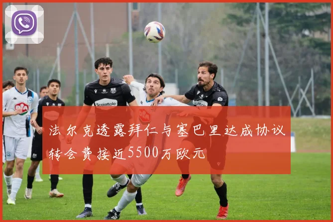 法尔克透露拜仁与塞巴里达成协议转会费接近5500万欧元