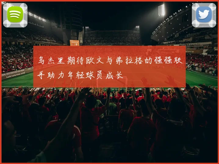 乌杰里期待欧文与弗拉格的强强联手助力年轻球员成长