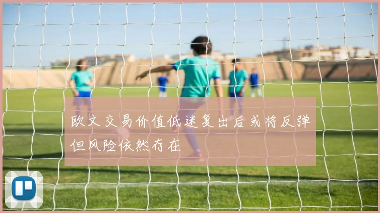 欧文交易价值低迷复出后或将反弹但风险依然存在