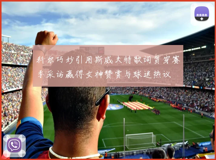 科尔巧妙引用斯威夫特歌词贯穿赛季采访赢得女神赞赏与球迷热议