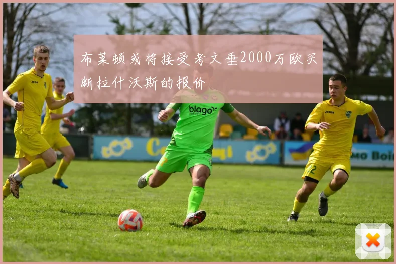 布莱顿或将接受考文垂2000万欧买断拉什沃斯的报价