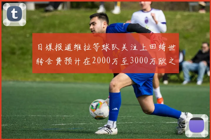 日媒报道维拉等球队关注上田绮世转会费预计在2000万至3000万欧之间