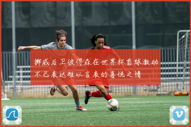 挪威后卫彼得森在世界杯首球激动不已表达难以言表的喜悦之情