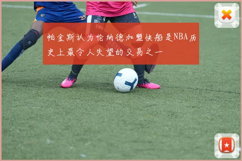 帕金斯认为伦纳德加盟快船是NBA历史上最令人失望的交易之一