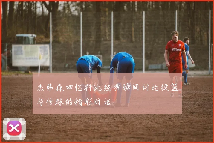 杰弗森回忆科比经典瞬间讨论投篮与传球的精彩对话