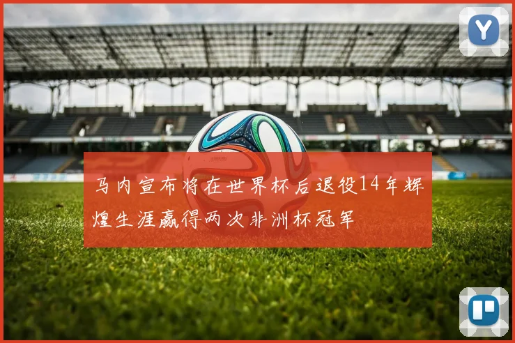 马内宣布将在世界杯后退役14年辉煌生涯赢得两次非洲杯冠军