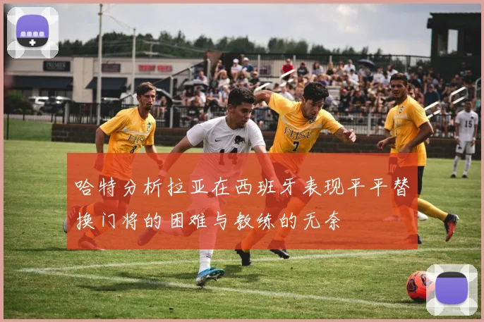 哈特分析拉亚在西班牙表现平平替换门将的困难与教练的无奈