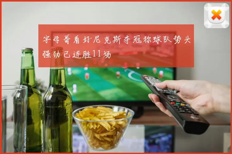 字母哥看好尼克斯夺冠称球队势头强劲已连胜11场