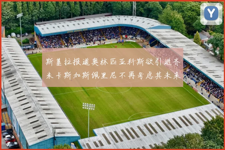 斯基拉报道奥林匹亚科斯欲引进齐米卡斯加斯佩里尼不再考虑其未来