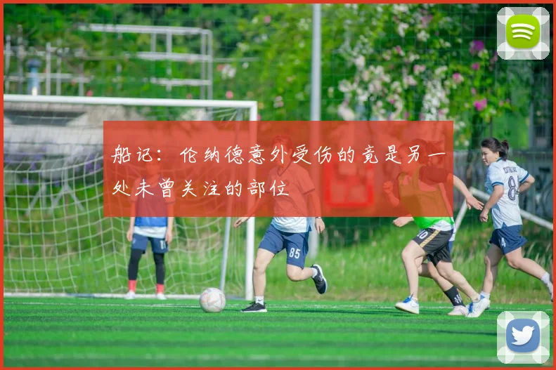 船记：伦纳德意外受伤的竟是另一处未曾关注的部位