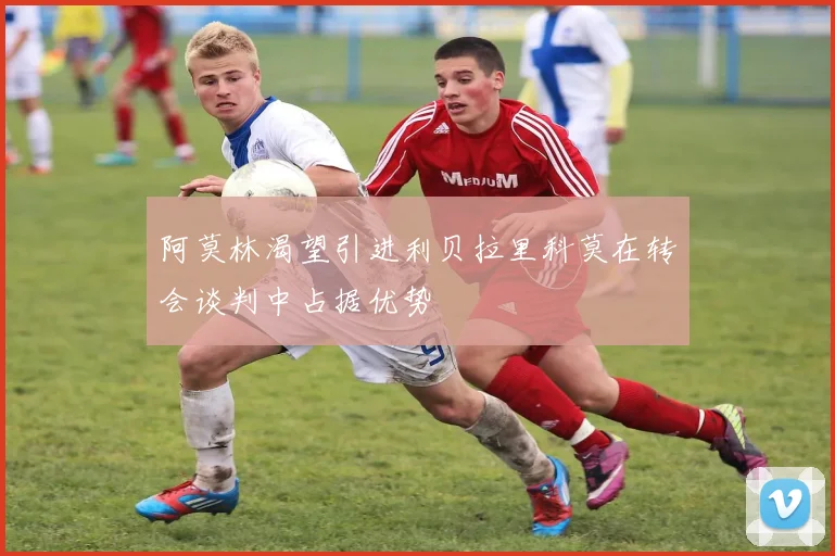 阿莫林渴望引进利贝拉里科莫在转会谈判中占据优势