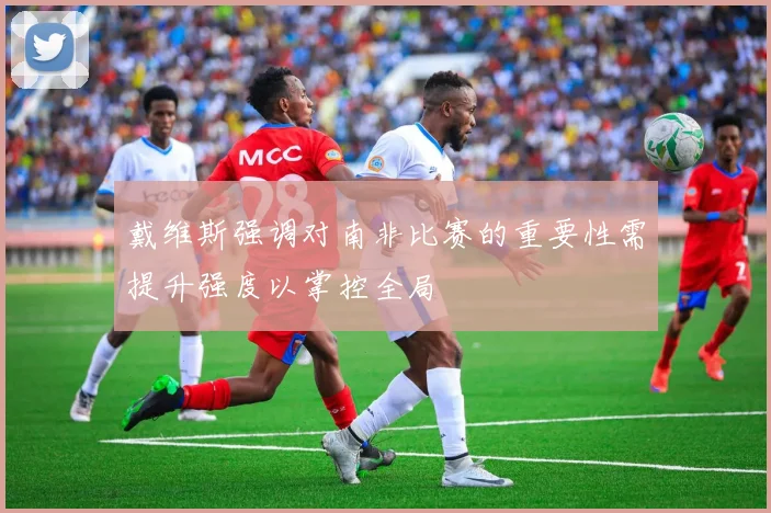 戴维斯强调对南非比赛的重要性需提升强度以掌控全局