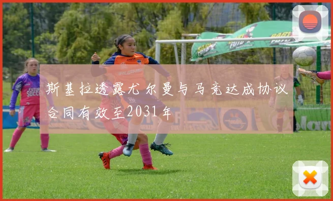 斯基拉透露尤尔曼与马竞达成协议合同有效至2031年