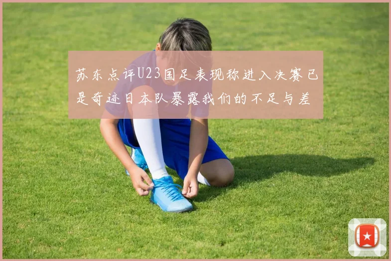 苏东点评U23国足表现称进入决赛已是奇迹日本队暴露我们的不足与差距